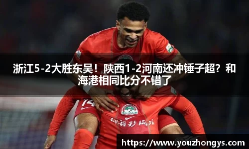 浙江5-2大胜东吴！陕西1-2河南还冲锤子超？和海港相同比分不错了