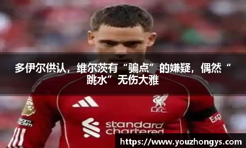 多伊尔供认，维尔茨有“骗点”的嫌疑，偶然“跳水”无伤大雅